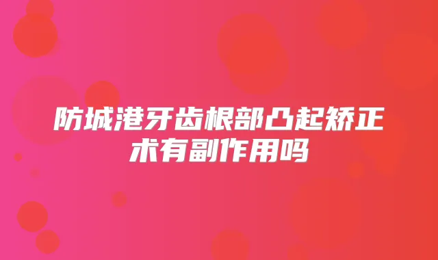 防城港牙齿根部凸起矫正术有副作用吗