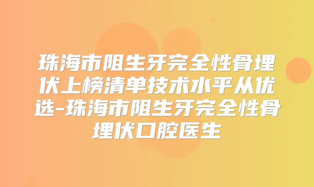 珠海市阻生牙完全性骨埋伏上榜清单技术水平从优选-珠海市阻生牙完全性骨埋伏口腔医生