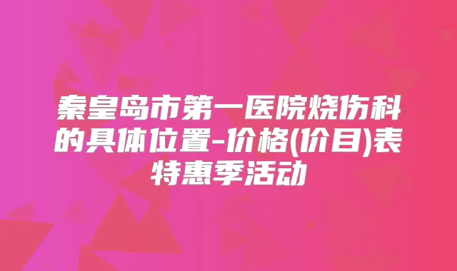 秦皇岛市第一医院烧伤科的具体位置-价格(价目)表特惠季活动