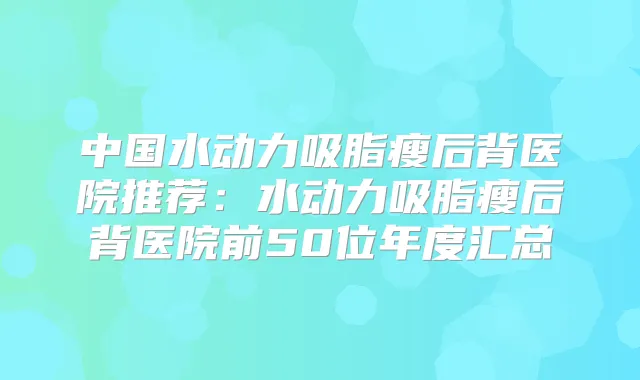 中国水动力吸脂瘦后背医院推荐：水动力吸脂瘦后背医院前50位年度汇总
