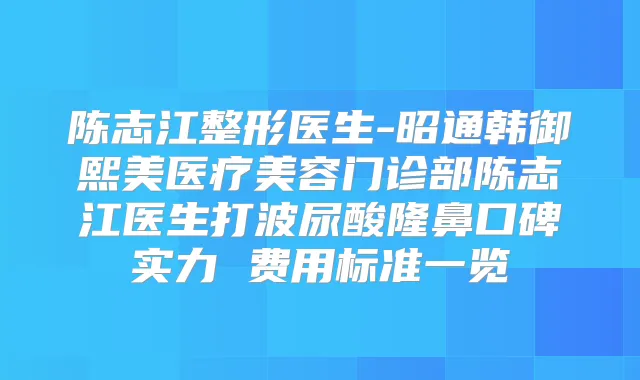 陈志江整形医生-昭通韩御熙美医疗美容门诊部陈志江医生打波尿酸隆鼻口碑实力 费用标准一览