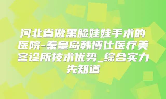 河北省做黑脸娃娃手术的医院-秦皇岛韩博仕医疗美容诊所技术优势_综合实力先知道