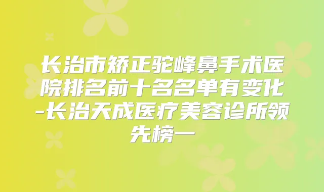 长治市矫正驼峰鼻手术医院排名前十名名单有变化-长治天成医疗美容诊所领先榜一