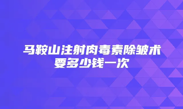 马鞍山注射除皱术要多少钱一次