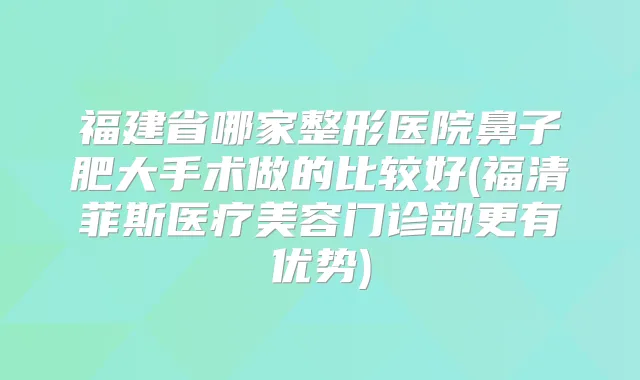 福建省哪家整形医院鼻子肥大手术做的比较好(福清菲斯医疗美容门诊部更有优势)