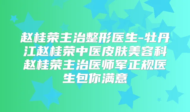 赵桂荣主治整形医生-牡丹江赵桂荣中医皮肤美容科赵桂荣主治医师军正规医生包你满意