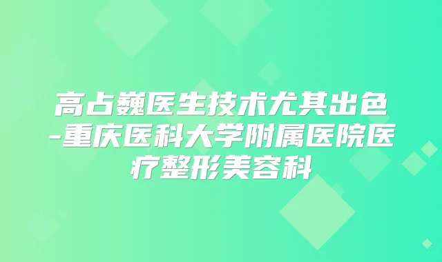 高占巍医生技术尤其出色-重庆医科大学附属医院医疗整形美容科