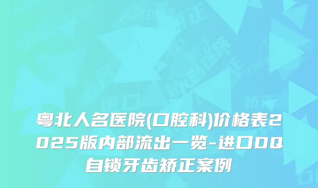 粤北人名医院(口腔科)价格表2025版内部流出一览-进口DQ自锁牙齿矫正案例