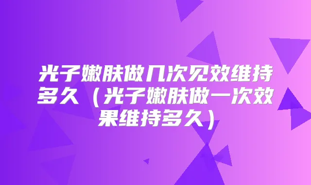 光子嫩肤做几次见效维持多久（光子嫩肤做一次效果维持多久）