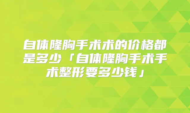 自体隆胸手术术的价格都是多少「自体隆胸手术手术整形要多少钱」