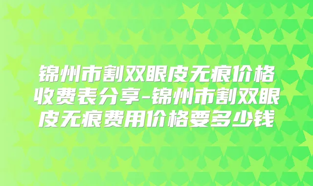 锦州市割双眼皮无痕价格收费表分享-锦州市割双眼皮无痕费用价格要多少钱