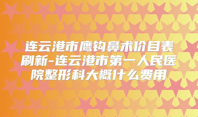 连云港市鹰钩鼻术价目表刷新-连云港市第一人民医院整形科大概什么费用