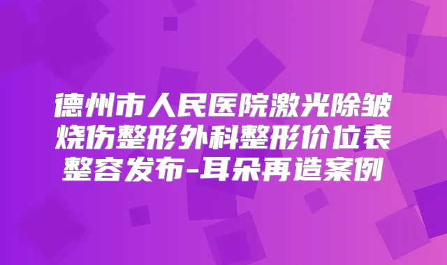 德州市人民医院激光除皱烧伤整形外科整形价位表整容发布-耳朵再造案例