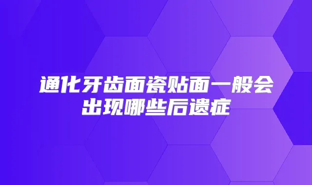 通化牙齿面瓷贴面一般会出现哪些后遗症