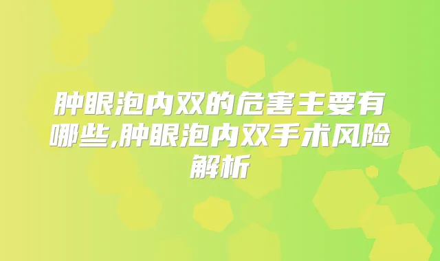 肿眼泡内双的危害主要有哪些,肿眼泡内双手术风险解析