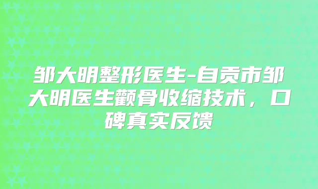 邹大明整形医生-自贡市邹大明医生颧骨收缩技术,口碑真实反馈