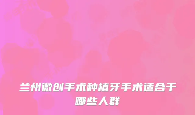 兰州微创手术种植牙手术适合于哪些人群