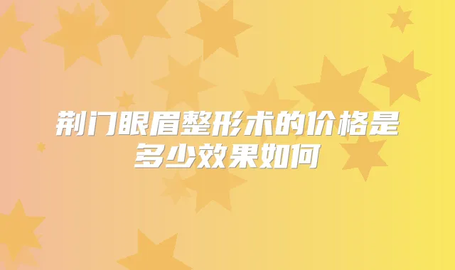 荆门眼眉整形术的价格是多少效果如何
