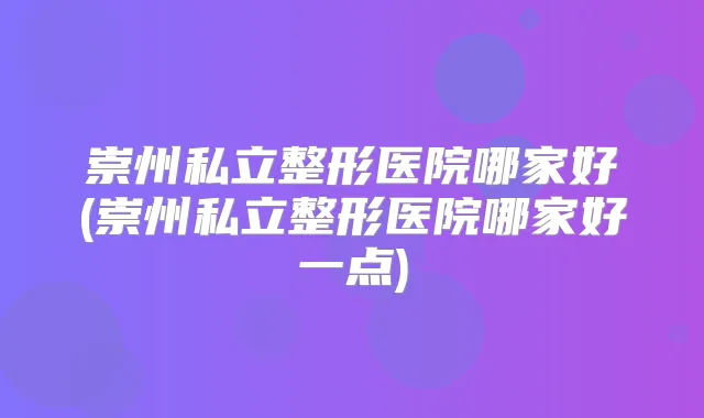崇州私立整形医院哪家好(崇州私立整形医院哪家好一点)