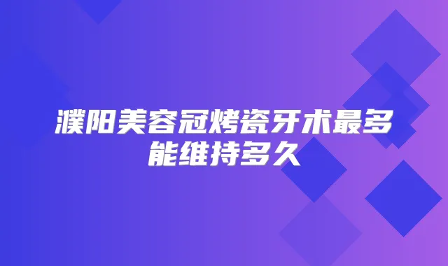 濮阳美容冠烤瓷牙术多能维持多久