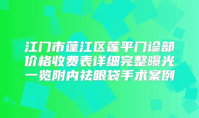 江门市蓬江区莲平门诊部价格收费表详细完整曝光一览附内祛眼袋手术案例