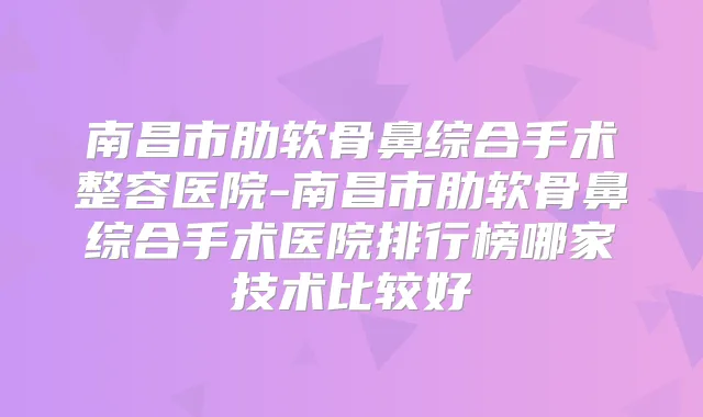 南昌市肋软骨鼻综合手术整容医院-南昌市肋软骨鼻综合手术医院排行榜哪家技术比较好