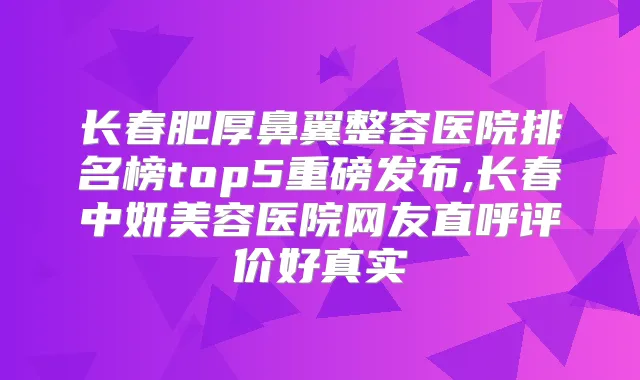 长春肥厚鼻翼整容医院排名榜top5重磅发布,长春中妍美容医院网友直呼评价好真实