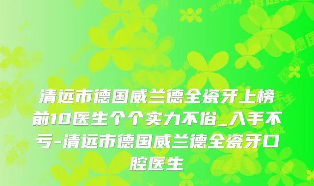 清远市德国威兰德全瓷牙上榜前10医生个个实力不俗_入手不亏-清远市德国威兰德全瓷牙口腔医生