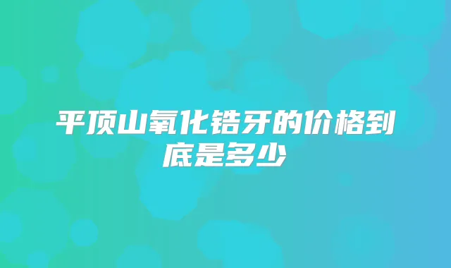 平顶山氧化锆牙的价格到底是多少