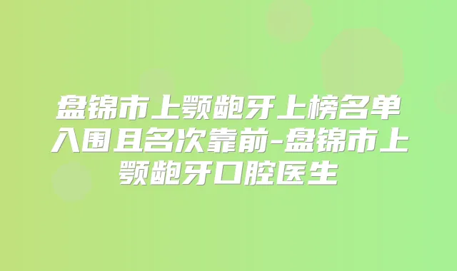 盘锦市上颚龅牙上榜名单入围且名次靠前-盘锦市上颚龅牙口腔医生