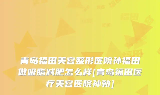 青岛福田美容整形医院孙福田做吸脂减肥怎么样[青岛福田医疗美容医院孙勃]