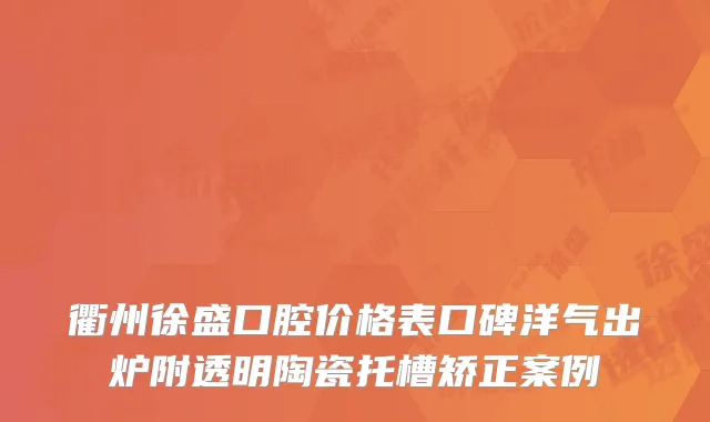 衢州徐盛口腔价格表口碑洋气出炉附透明陶瓷托槽矫正案例