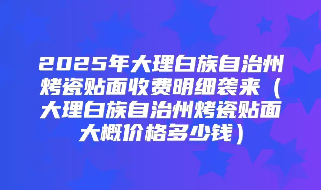 2025年大理白族自治州烤瓷贴面收费明细袭来(大理白族自治州烤瓷贴面大概价格多少钱)