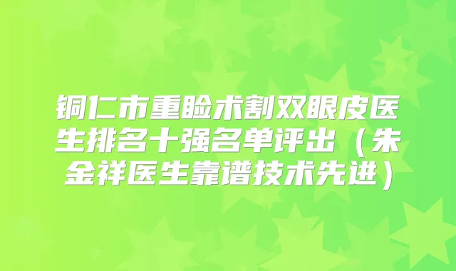 铜仁市重睑术割双眼皮医生排名十强名单评出(朱金祥医生靠谱技术先进)