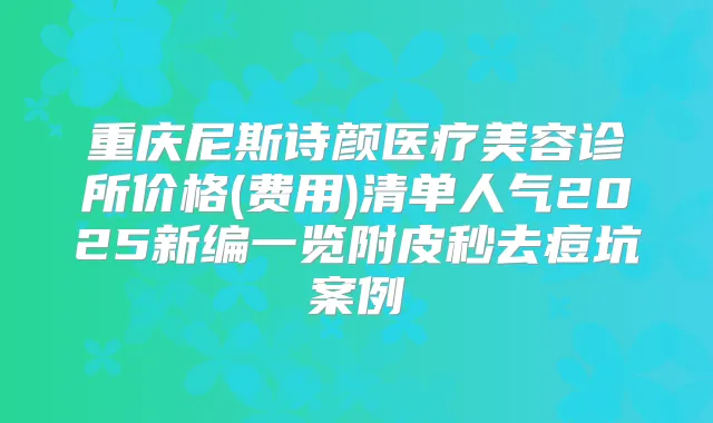 重庆尼斯诗颜医疗美容诊所价格(费用)清单人气2025新编一览附皮秒去痘坑案例