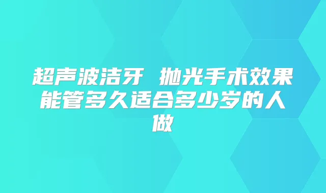 超声波洁牙 抛光手术效果能管多久适合多少岁的人做