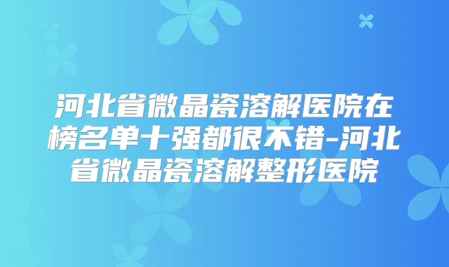 河北省微晶瓷溶解医院在榜名单十强都很不错-河北省微晶瓷溶解整形医院