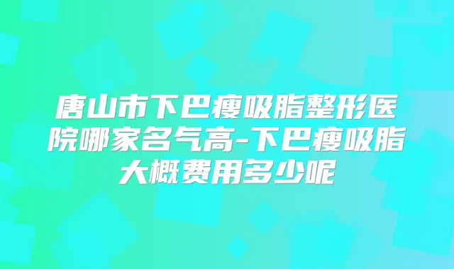 唐山市下巴瘦吸脂整形医院哪家名气高-下巴瘦吸脂大概费用多少呢