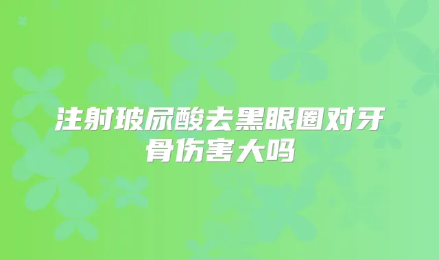 注射玻尿酸去黑眼圈对牙骨伤害大吗