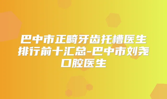 巴中市正畸牙齿托槽医生排行前十汇总-巴中市刘尧口腔医生