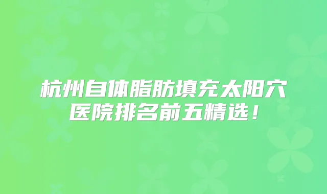 杭州自体脂肪填充太阳穴医院排名前五精选！