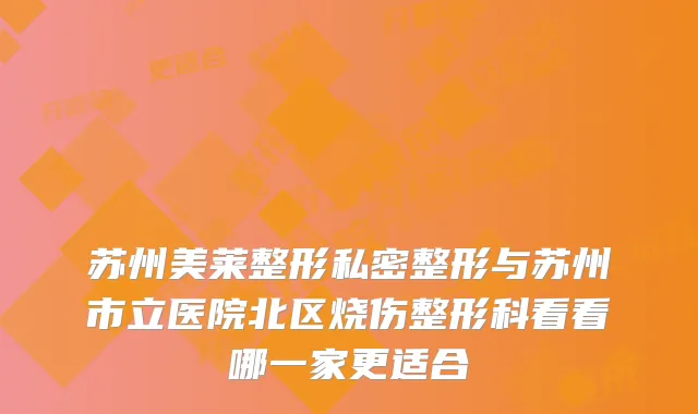 苏州美莱整形私密整形与苏州市立医院北区烧伤整形科看看哪一家更适合