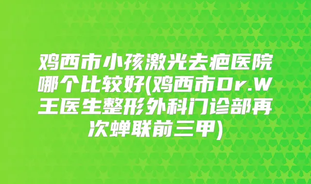 鸡西市小孩激光去疤医院哪个比较好(鸡西市Dr.W王医生整形外科门诊部再次蝉联前三甲)