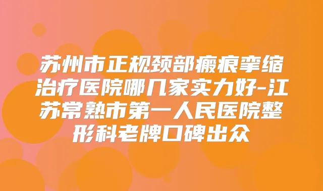 苏州市正规颈部瘢痕挛缩医院哪几家实力好-江苏常熟市第一人民医院整形科老牌口碑出众