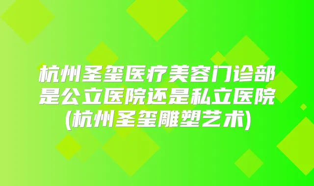 杭州圣玺医疗美容门诊部是公立医院还是私立医院(杭州圣玺雕塑艺术)