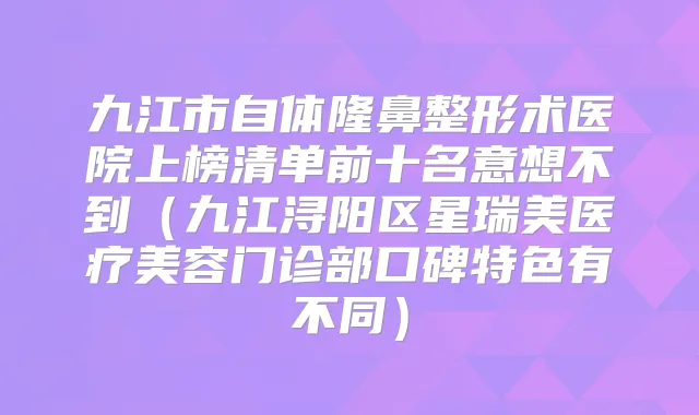 九江市自体隆鼻整形术医院上榜清单前十名意想不到(九江浔阳区星瑞美医疗美容门诊部口碑特色有不同)
