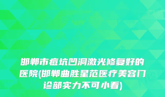 邯郸市痘坑凹洞激光修复好的医院(邯郸曲胜星范医疗美容门诊部实力不可小看)