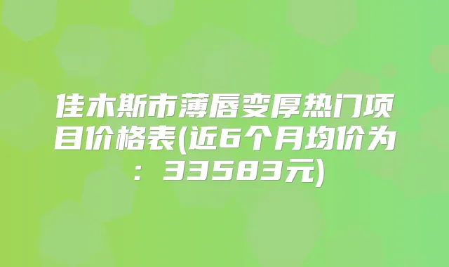 佳木斯市薄唇变厚热门项目价格表(近6个月均价为:33583元)