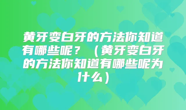 黄牙变白牙的方法你知道有哪些呢？（黄牙变白牙的方法你知道有哪些呢为什么）