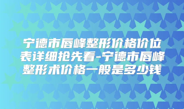 宁德市唇峰整形价格价位表详细抢先看-宁德市唇峰整形术价格一般是多少钱
